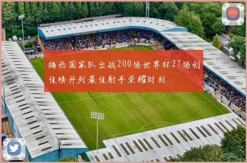 梅西国家队出战200场世界杯27场创佳绩并列最佳射手荣耀时刻