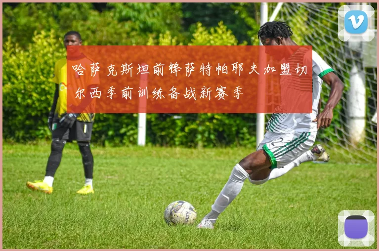 哈萨克斯坦前锋萨特帕耶夫加盟切尔西季前训练备战新赛季