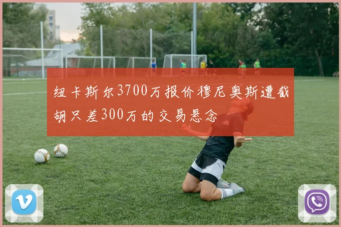 纽卡斯尔3700万报价穆尼奥斯遭截胡只差300万的交易悬念