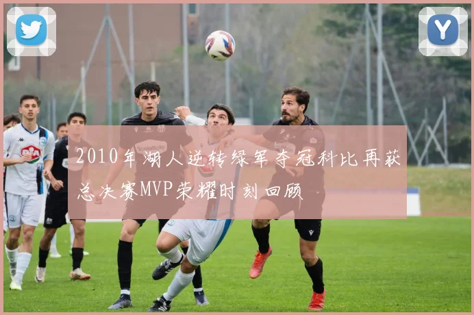 2010年湖人逆转绿军夺冠科比再获总决赛MVP荣耀时刻回顾
