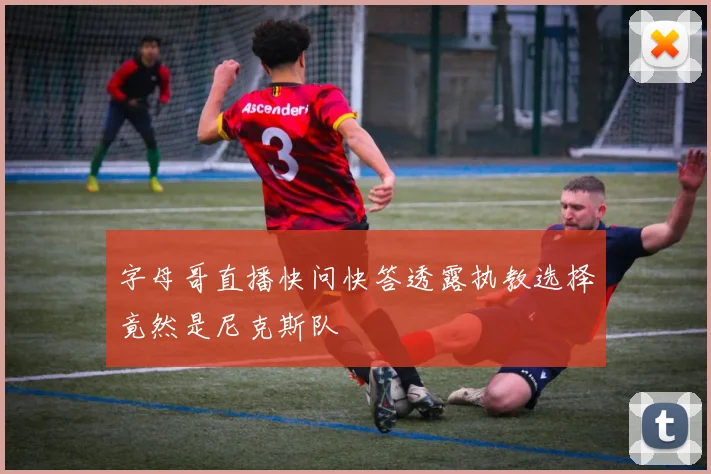 字母哥直播快问快答透露执教选择竟然是尼克斯队