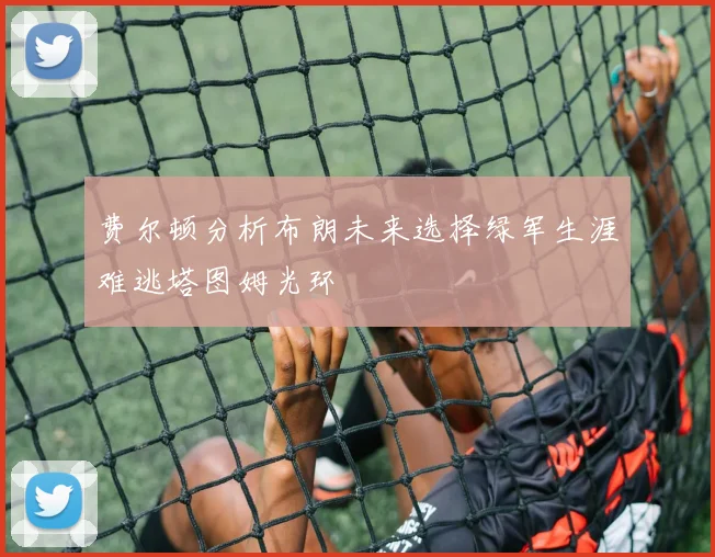 费尔顿分析布朗未来选择绿军生涯难逃塔图姆光环