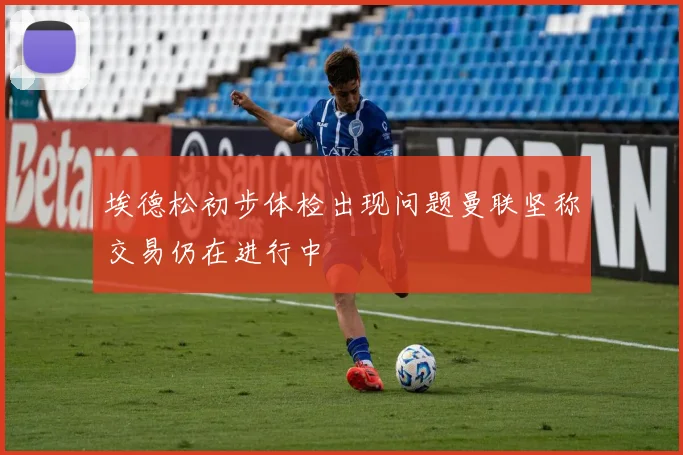 埃德松初步体检出现问题曼联坚称交易仍在进行中