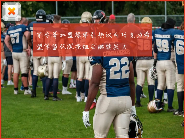 字母哥加盟绿军引热议白巧克力希望保留双探花组合继续发力