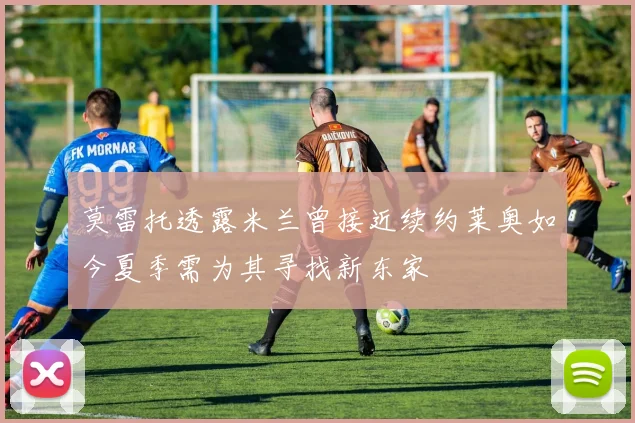 莫雷托透露米兰曾接近续约莱奥如今夏季需为其寻找新东家