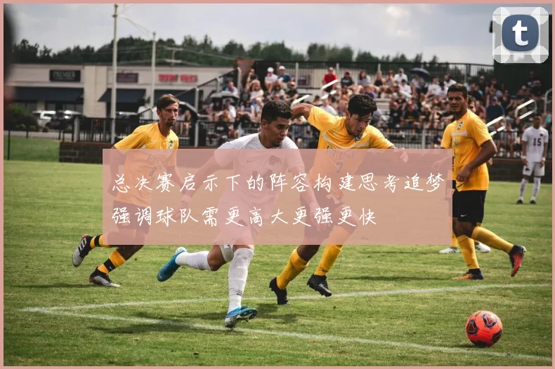 总决赛启示下的阵容构建思考追梦强调球队需更高大更强更快